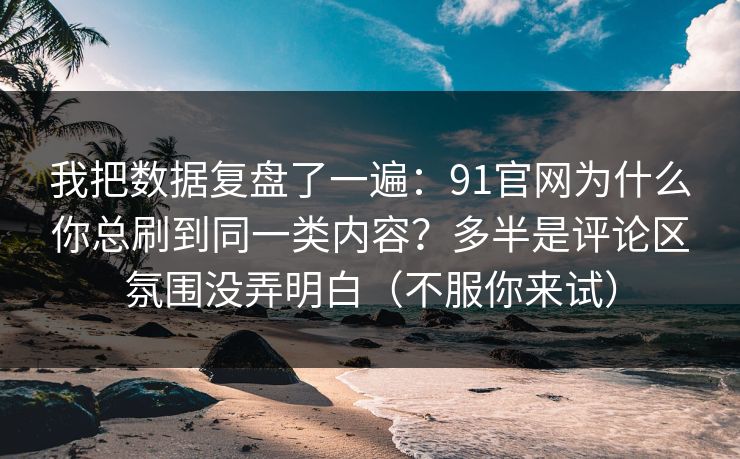 我把数据复盘了一遍：91官网为什么你总刷到同一类内容？多半是评论区氛围没弄明白（不服你来试）