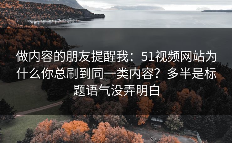 做内容的朋友提醒我：51视频网站为什么你总刷到同一类内容？多半是标题语气没弄明白