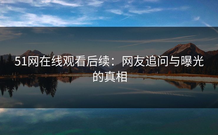 51网在线观看后续:网友追问与曝光的真相 51网在线观看后续:网友追问与曝光的真相