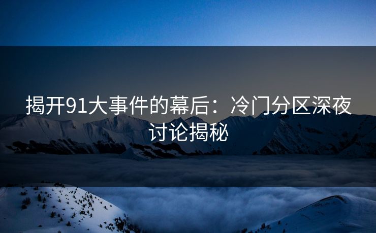 揭开91大事件的幕后:冷门分区深夜讨论揭秘 揭开91大事件的幕后:冷门分区深夜讨论揭秘