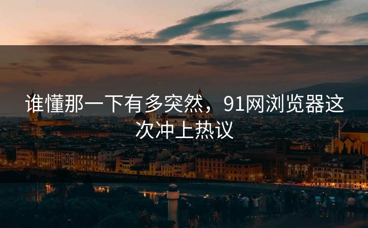 谁懂那一下有多突然,91网浏览器这次冲上热议 谁懂那一下有多突然,91网浏览器这次冲上热议